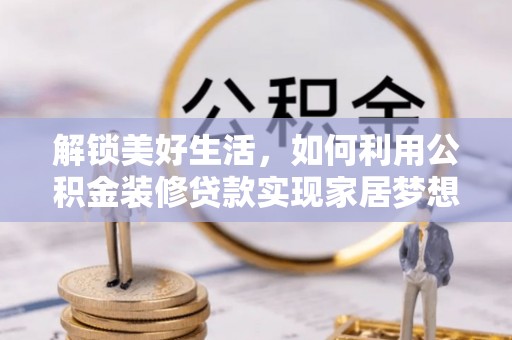 裕安解锁美好生活，如何利用公积金装修贷款实现家居梦想