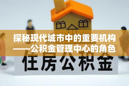 裕安探秘现代城市中的重要机构——公积金管理中心的角色与使命
