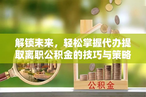 裕安解锁未来，轻松掌握代办提取离职公积金的技巧与策略
