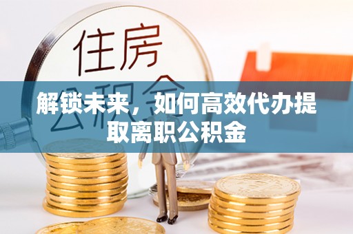 裕安解锁未来，如何高效代办提取离职公积金