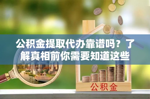 裕安公积金提取代办靠谱吗？了解真相前你需要知道这些