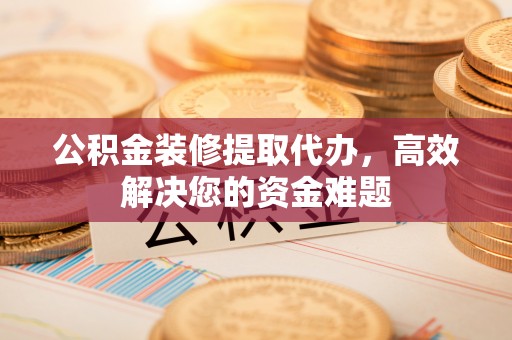 裕安公积金装修提取代办，高效解决您的资金难题