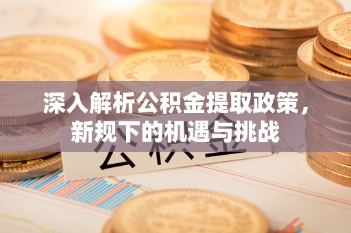裕安深入解析公积金提取政策，新规下的机遇与挑战