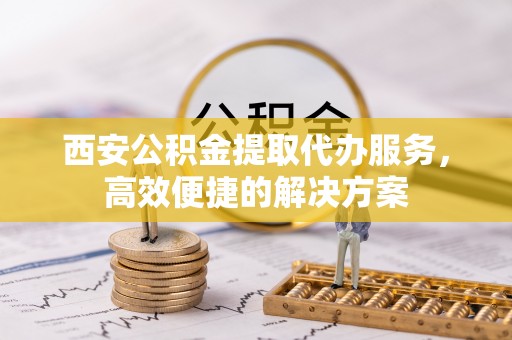 裕安西安公积金提取代办服务，高效便捷的解决方案