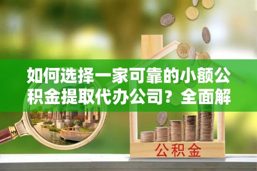 裕安如何选择一家可靠的小额公积金提取代办公司？全面解析与指南