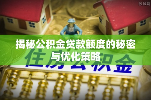 裕安揭秘公积金贷款额度的秘密与优化策略