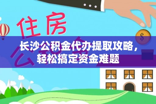 裕安长沙公积金代办提取攻略，轻松搞定资金难题