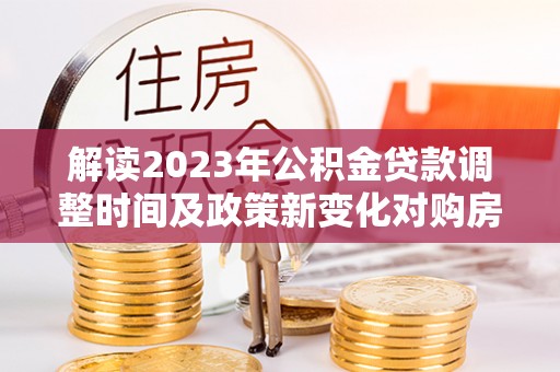 裕安解读2023年公积金贷款调整时间及政策新变化对购房的影响