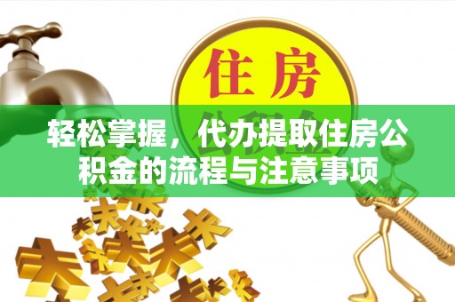 裕安轻松掌握，代办提取住房公积金的流程与注意事项