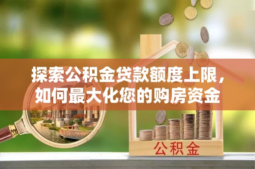 裕安探索公积金贷款额度上限，如何最大化您的购房资金