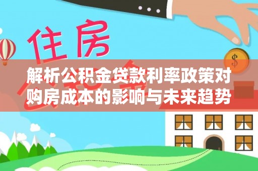 裕安解析公积金贷款利率政策对购房成本的影响与未来趋势