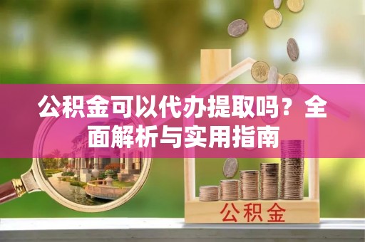 裕安公积金可以代办提取吗？全面解析与实用指南