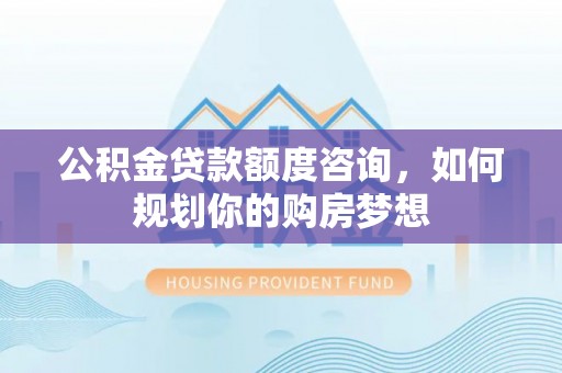 裕安公积金贷款额度咨询，如何规划你的购房梦想