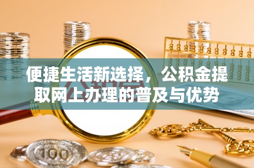 裕安便捷生活新选择，公积金提取网上办理的普及与优势