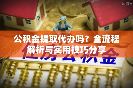 裕安公积金提取代办吗？全流程解析与实用技巧分享
