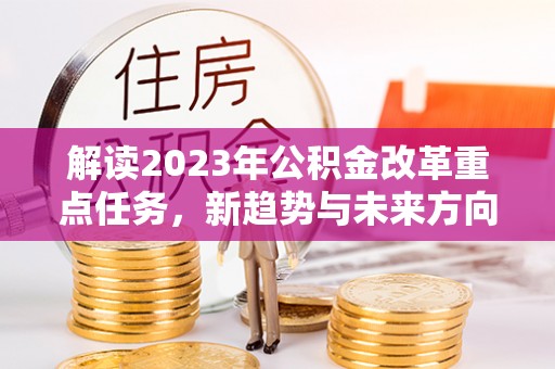 裕安解读2023年公积金改革重点任务，新趋势与未来方向