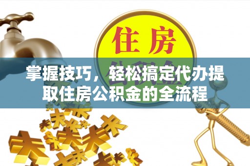 裕安掌握技巧，轻松搞定代办提取住房公积金的全流程