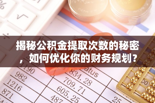 裕安揭秘公积金提取次数的秘密，如何优化你的财务规划？
