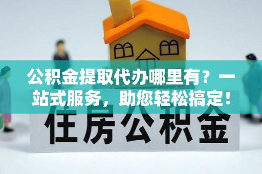 裕安公积金提取代办哪里有？一站式服务，助您轻松搞定！