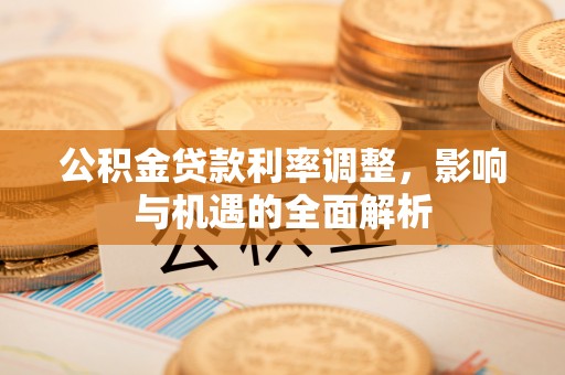 裕安公积金贷款利率调整，影响与机遇的全面解析