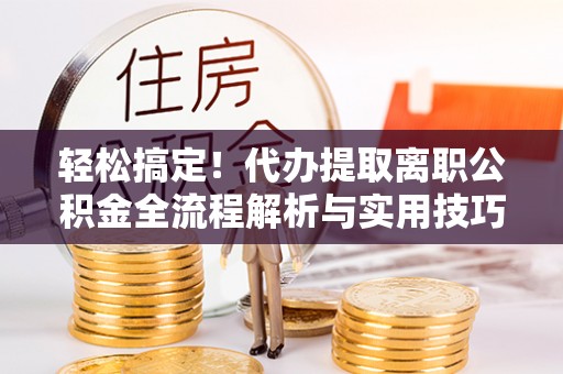 裕安轻松搞定！代办提取离职公积金全流程解析与实用技巧