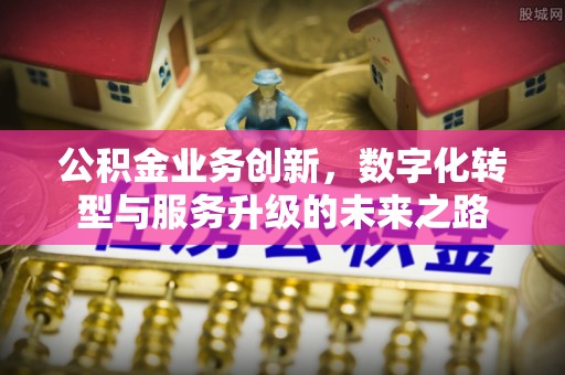 裕安公积金业务创新，数字化转型与服务升级的未来之路