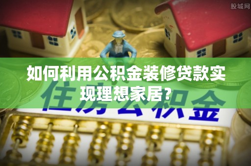 裕安如何利用公积金装修贷款实现理想家居？
