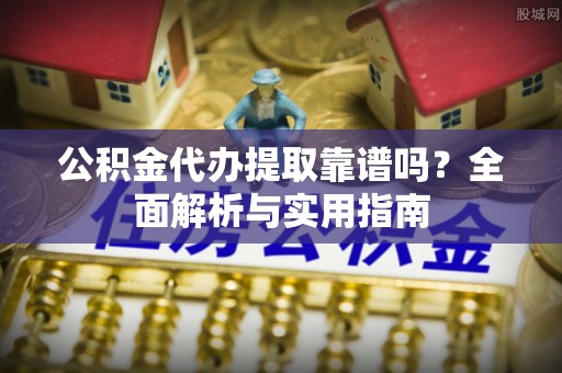 裕安公积金代办提取靠谱吗？全面解析与实用指南
