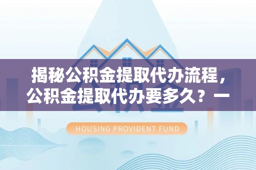 裕安揭秘公积金提取代办流程，公积金提取代办要多久？一文读懂