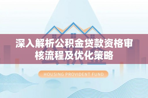 裕安深入解析公积金贷款资格审核流程及优化策略