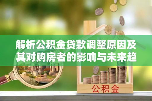 裕安解析公积金贷款调整原因及其对购房者的影响与未来趋势