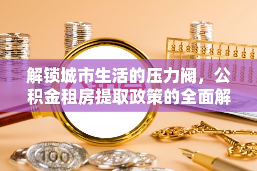 裕安解锁城市生活的压力阀，公积金租房提取政策的全面解析与实践指南