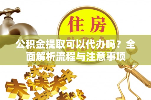 裕安公积金提取可以代办吗？全面解析流程与注意事项