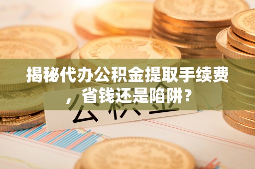 裕安揭秘代办公积金提取手续费，省钱还是陷阱？