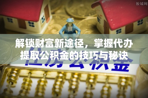 裕安解锁财富新途径，掌握代办提取公积金的技巧与秘诀
