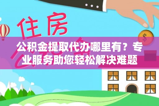 裕安公积金提取代办哪里有？专业服务助您轻松解决难题