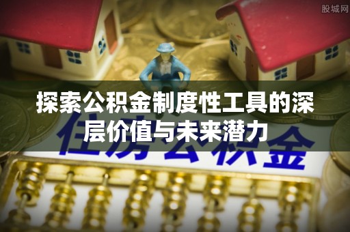 裕安探索公积金制度性工具的深层价值与未来潜力