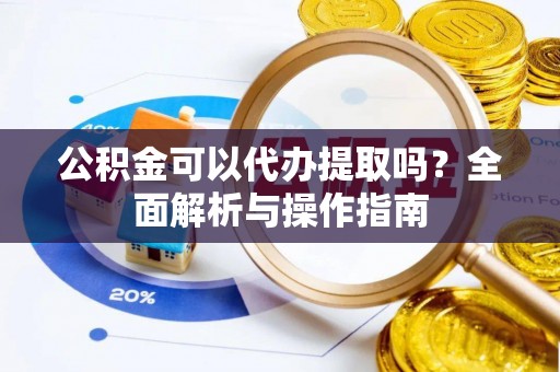 裕安公积金可以代办提取吗？全面解析与操作指南