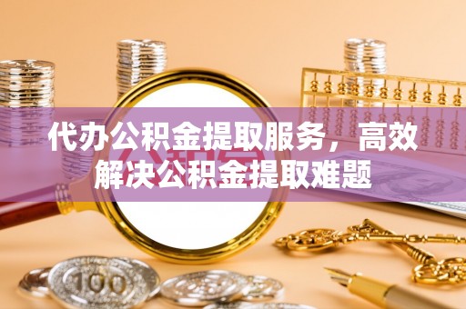 裕安代办公积金提取服务，高效解决公积金提取难题