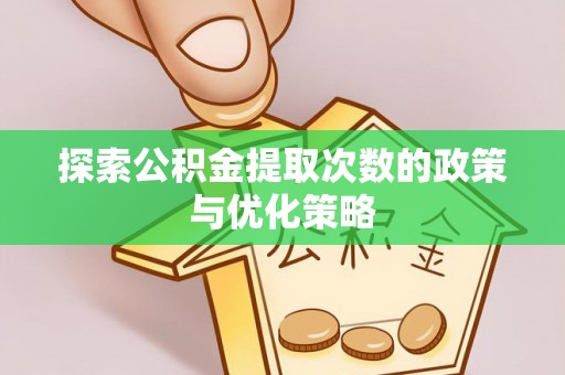 裕安探索公积金提取次数的政策与优化策略