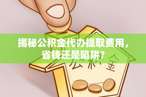 裕安揭秘公积金代办提取费用，省钱还是陷阱？