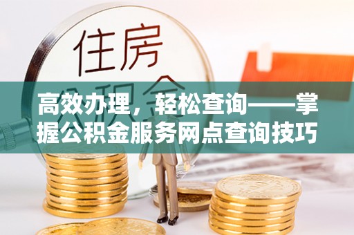 裕安高效办理，轻松查询——掌握公积金服务网点查询技巧