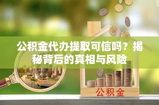 裕安公积金代办提取可信吗？揭秘背后的真相与风险