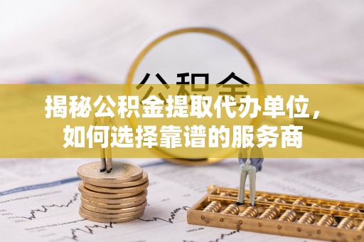 裕安揭秘公积金提取代办单位，如何选择靠谱的服务商