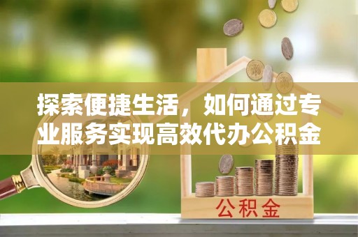 裕安探索便捷生活，如何通过专业服务实现高效代办公积金提取