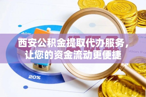 裕安西安公积金提取代办服务，让您的资金流动更便捷