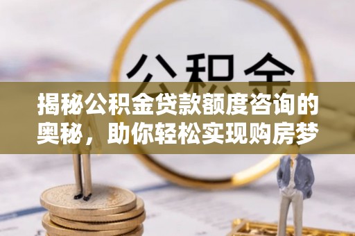 裕安揭秘公积金贷款额度咨询的奥秘，助你轻松实现购房梦想