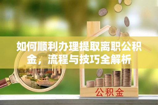 裕安如何顺利办理提取离职公积金，流程与技巧全解析