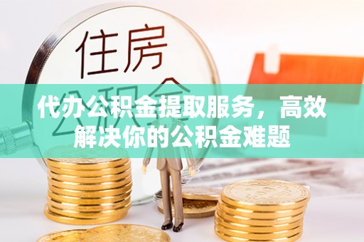 裕安代办公积金提取服务，高效解决你的公积金难题
