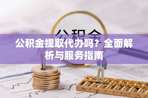 裕安公积金提取代办吗？全面解析与服务指南